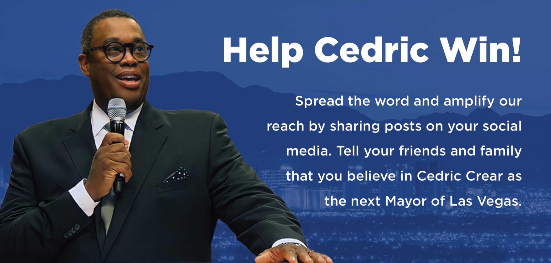 Help Cedric Win! Spread the word and amplify our reach by sharing posts on your social media. Tell your friends and family that you believe in Cedric Crear as the next Mayor of Las Vegas.
